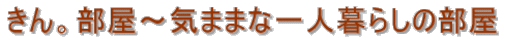 きん。部屋～気ままな一人暮らしの部屋